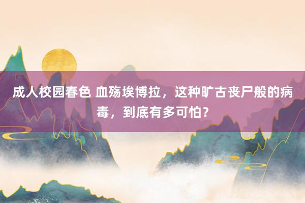 成人校园春色 血殇埃博拉，这种旷古丧尸般的病毒，到底有多可怕？