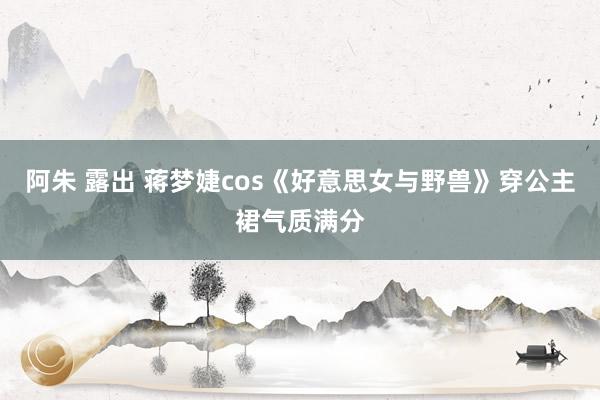 阿朱 露出 蒋梦婕cos《好意思女与野兽》穿公主裙气质满分