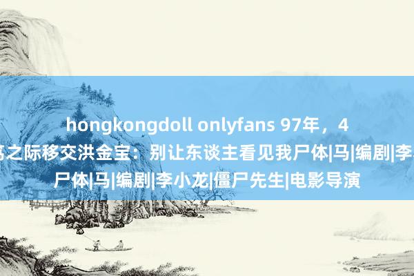 hongkongdoll onlyfans 97年，45岁的林正英逝世，病笃之际移交洪金宝：别让东谈主看见我尸体|马|编剧|李小龙|僵尸先生|电影导演