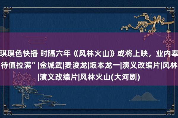 琪琪色快播 时隔六年《风林火山》或将上映，业内奉劝“不要把期待值拉满”|金城武|麦浚龙|坂本龙一|演义改编片|风林火山(大河剧)