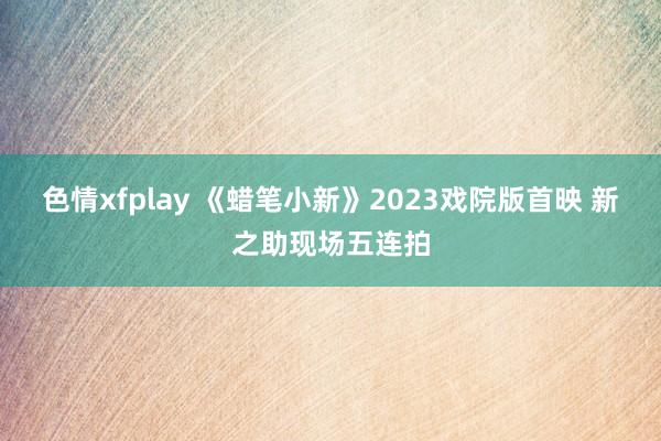 色情xfplay 《蜡笔小新》2023戏院版首映 新之助现场五连拍