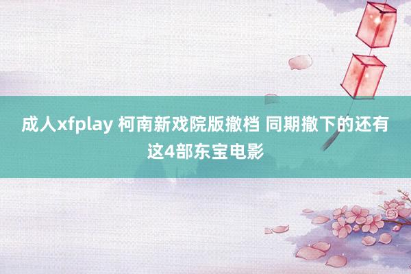 成人xfplay 柯南新戏院版撤档 同期撤下的还有这4部东宝电影