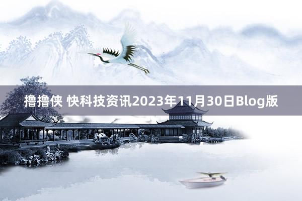 撸撸侠 快科技资讯2023年11月30日Blog版