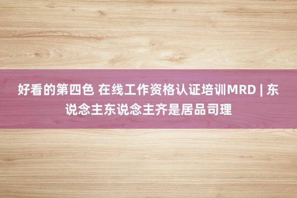 好看的第四色 在线工作资格认证培训MRD | 东说念主东说念主齐是居品司理