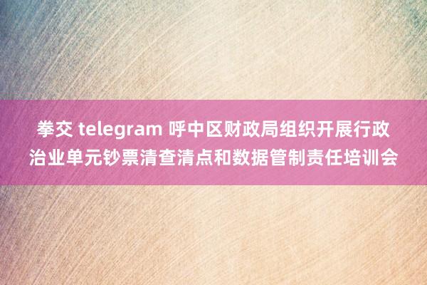 拳交 telegram 呼中区财政局组织开展行政治业单元钞票清查清点和数据管制责任培训会