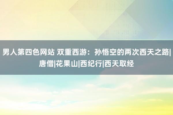 男人第四色网站 双重西游：孙悟空的两次西天之路|唐僧|花果山|西纪行|西天取经