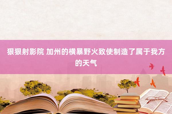 狠狠射影院 加州的横暴野火致使制造了属于我方的天气