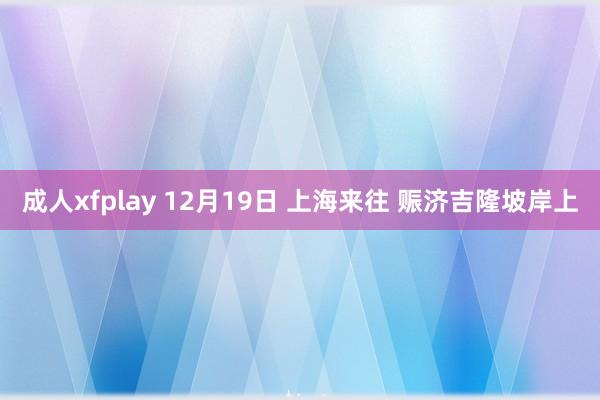 成人xfplay 12月19日 上海来往 赈济吉隆坡岸上